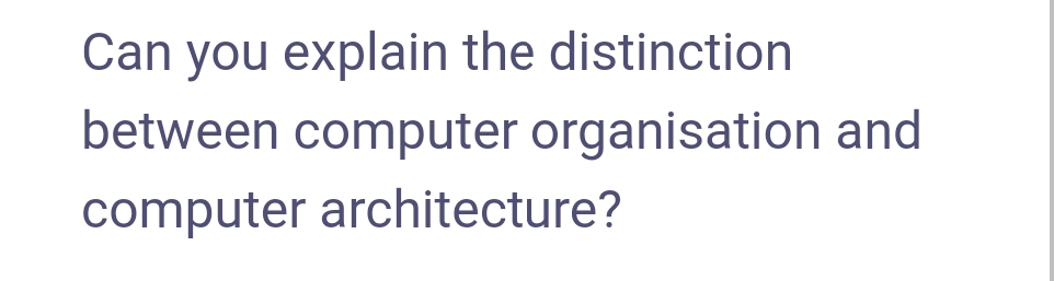 Can you explain the distinction
between computer organisation and
computer architecture?
