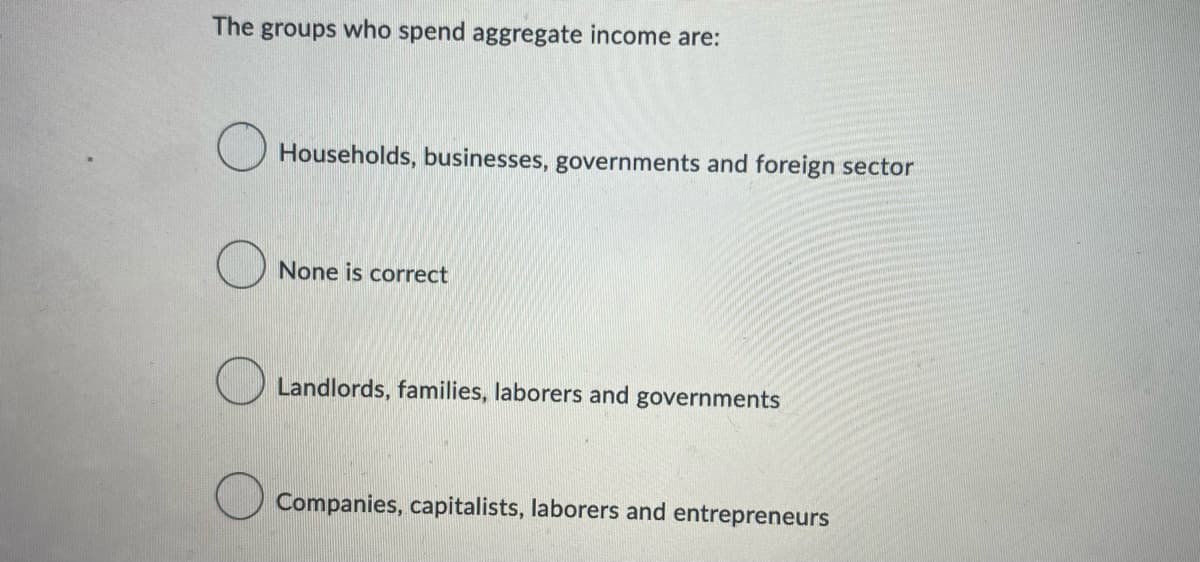 The groups who spend aggregate income are:
Households, businesses, governments and foreign sector
None is correct
Landlords, families, laborers and governments
Companies, capitalists, laborers and entrepreneurs
