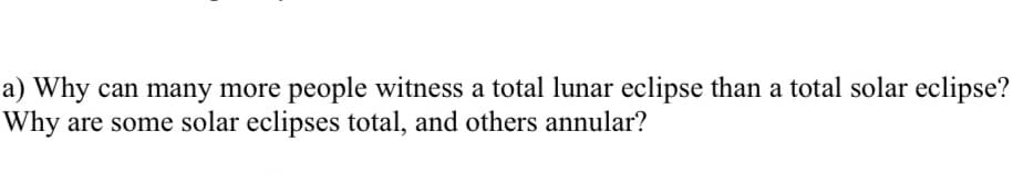 a) Why can many more people witness a total lunar eclipse than a total solar eclipse?
Why are some solar eclipses total, and others annular?
