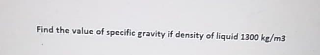 Find the value of specific gravity if density of liquid 1300 kg/m3