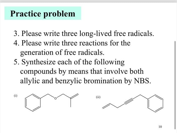 Practice problem
3. Please write three long-lived free radicals.
4. Please write three reactions for the
generation of free radicals.
5. Synthesize each of the following
compounds by means that involve both
allylic and benzylic bromination by NBS.
e
(ii)
10