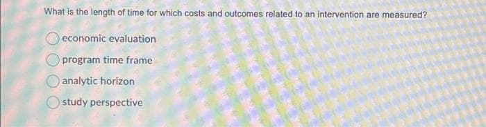 What is the length of time for which costs and outcomes related to an intervention are measured?
Oeconomic evaluation
program time frame
analytic horizon
study perspective