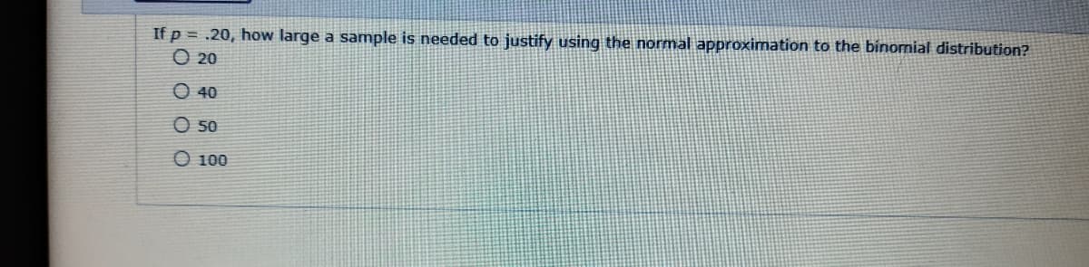 If p= .20, how large a sample is needed to justify using the normal approximation to the binomial distribution?
020
40
050
O 100