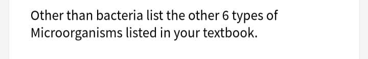 Other than bacteria list the other 6 types of
listed in your textbook.
Microorganisms