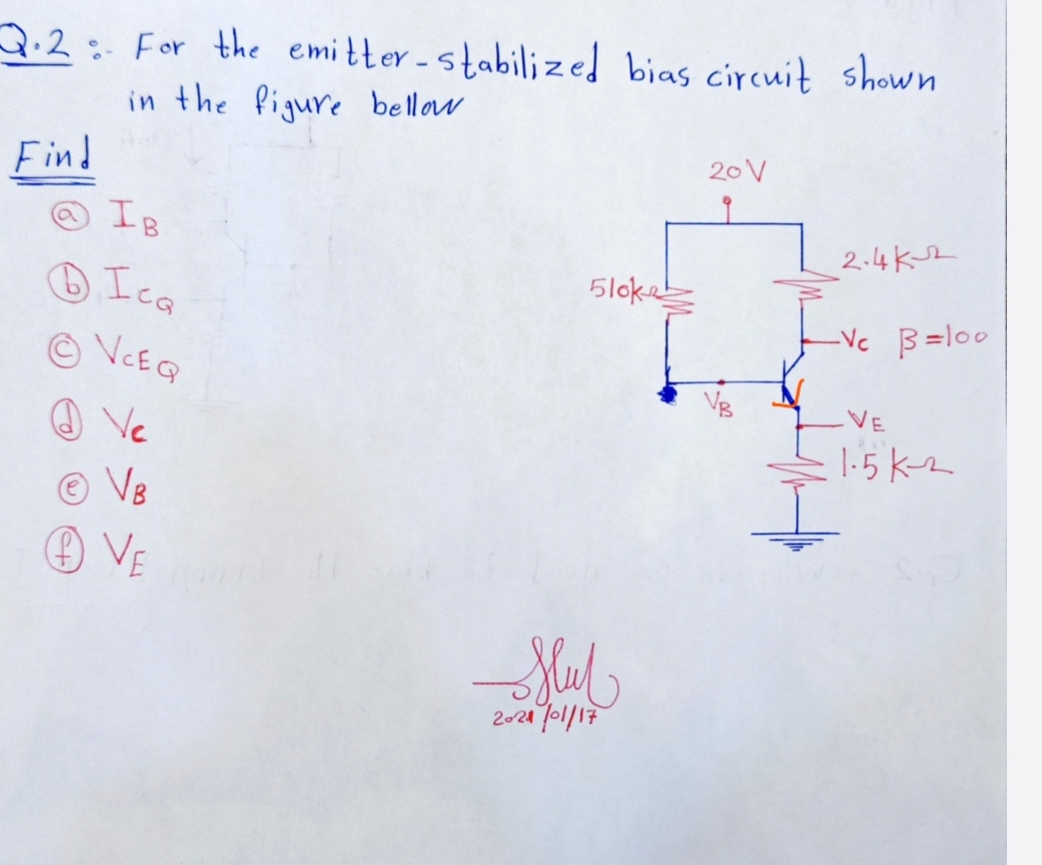 2.2: For the emitter - stabilized bias circuit shown
in the Pigure bellow
20 V
Find
O IB
2.4Ksr
Ica
5loke
Vc B =l00
© VCEQ
VE
☺ Ve
© V8
O VE
|-5 kr
2024 lo1/17
