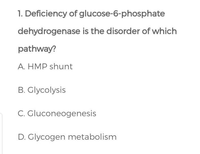 1. Deficiency of glucose-6-phosphate
dehydrogenase is the disorder of which
pathway?
A. HMP shunt
B. Glycolysis
C. Gluconeogenesis
D. Glycogen metabolism
