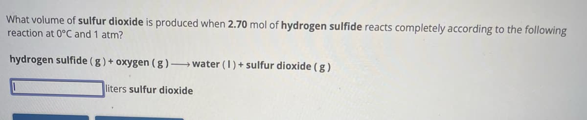 What volume of sulfur dioxide is produced when 2.70 mol of hydrogen sulfide reacts completely according to the following
reaction at 0°C and 1 atm?
hydrogen sulfide (g) + oxygen (g)→water ( 1 )+ sulfur dioxide (g)
liters sulfur dioxide