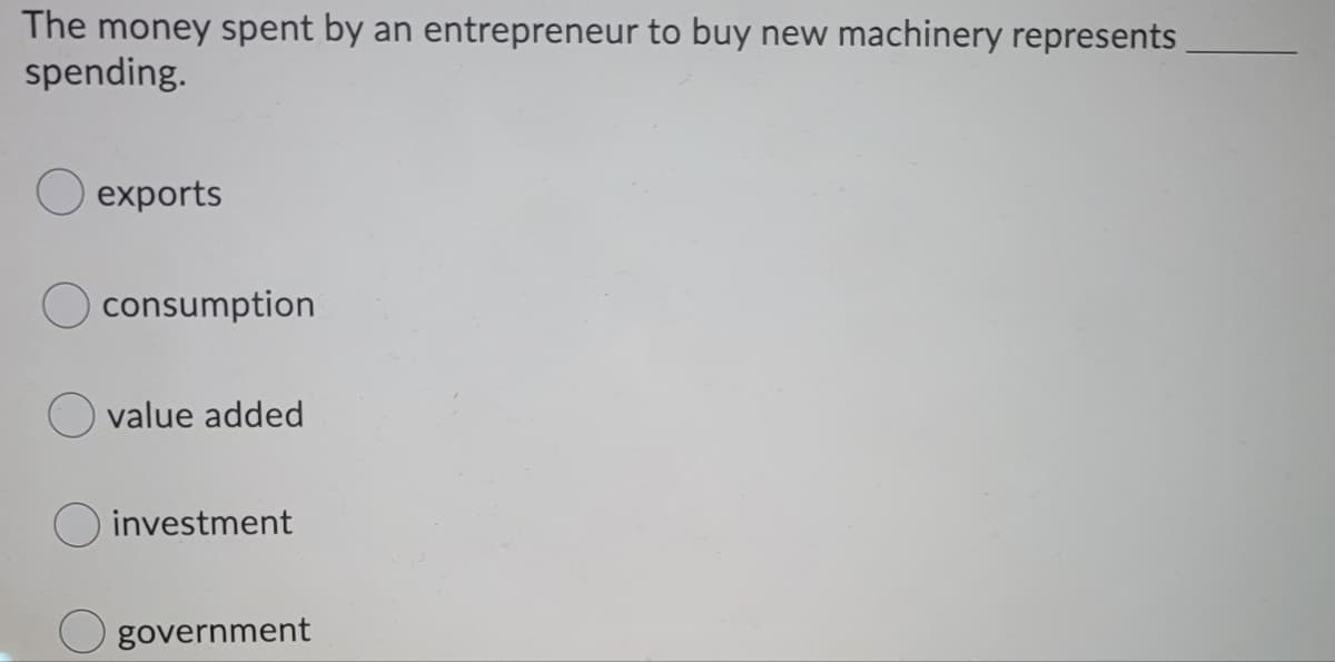 The money spent by an entrepreneur to buy new machinery represents
spending.
O exports
consumption
value added
O investment
government
