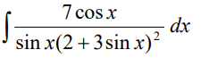 7 cos x
sin x(2+3 sin x)²
dx
