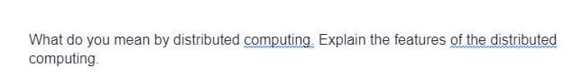 What do you mean by distributed computing. Explain the features of the distributed
computing.