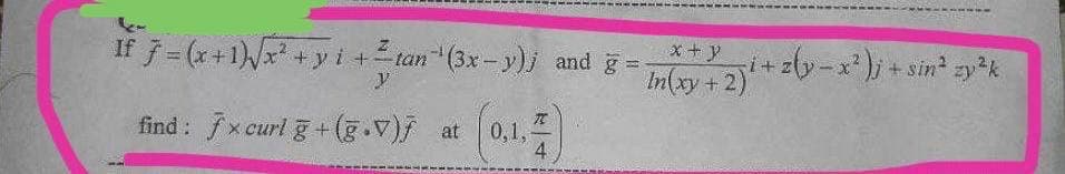 If 7 = (x+1)√x² + y + ² tan¹(3x-y)j and g =
y
find: 7x curl g+ (g.V) at (0,1,2)
4
x+y
In(xy + 2)
i+z(y-x²)j + sin² zy²k.