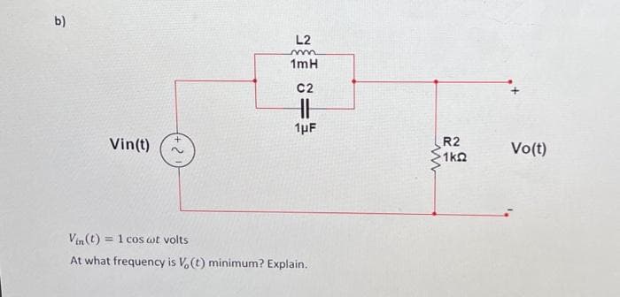 b)
Vin(t)
L2
m
1mH
C2
HH
1μF
Vin(t) = 1 cos wt volts
At what frequency is Vo(t) minimum? Explain.
R2
1k2
Vo(t)