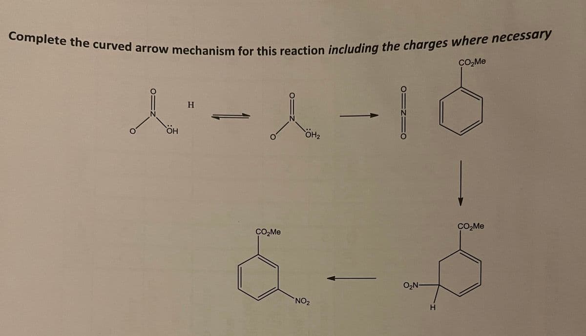 Complete the curved arrow mechanism for this reaction including the charges where necessary
CO,Me
H
HO,
ÖH2
CO,Me
CO,Me
O2N-
NO2
