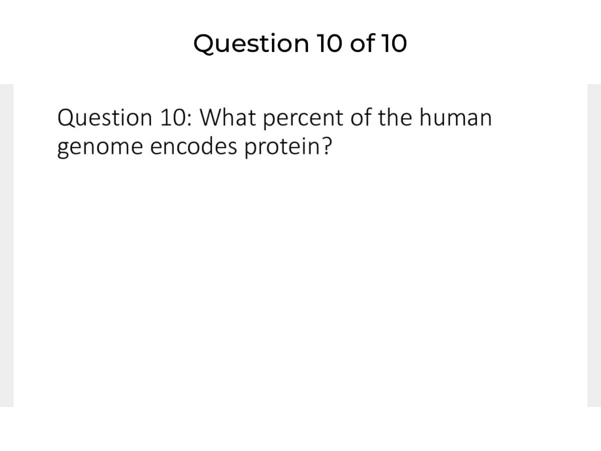 Question 10 of 10
Question 10: What percent of the human
genome encodes protein?
