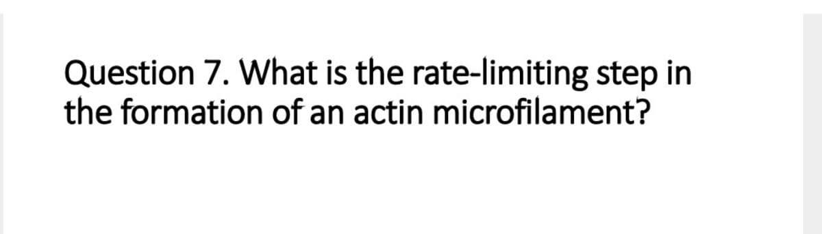 Question 7. What is the rate-limiting step in
the formation of an actin microfilament?
