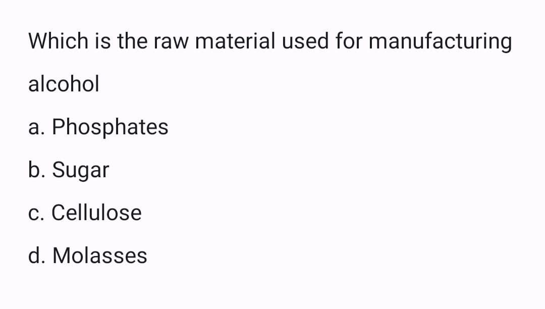 Which is the raw material used for manufacturing
alcohol
a. Phosphates
b. Sugar
c. Cellulose
d. Molasses