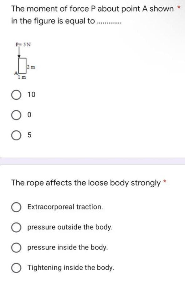 The moment of force P about point A shown
in the figure is equal to .............
P= 5N
2 m
O 10
Oo
05
The rope affects the loose body strongly *
Extracorporeal traction.
O pressure outside the body.
O pressure inside the body.
O Tightening inside the body.