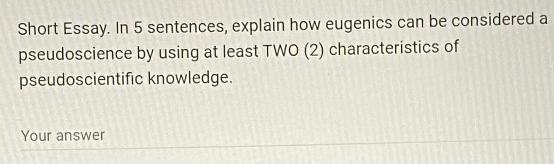 Short Essay. In 5 sentences, explain how eugenics can be considered a
by using at least TWO (2) characteristics of
knowledge.
pseudoscience
pseudoscientific
Your answer