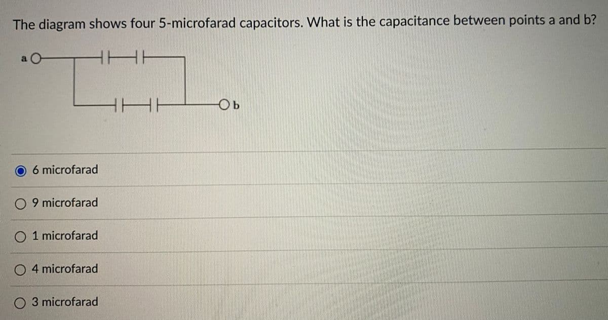 The diagram shows four 5-microfarad capacitors. What is the capacitance between points a and b?
H
Ob
6 microfarad
O 9 microfarad
O 1 microfarad
O 4 microfarad
O 3 microfarad
H