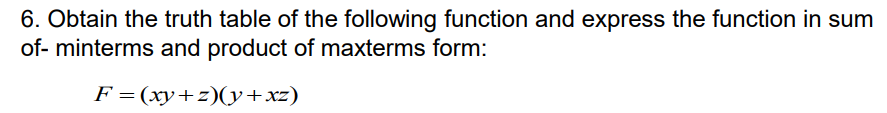 6. Obtain the truth table of the following function and express the function in sum
of- minterms and product of maxterms form:
F = (xy+z)(y+xz)
