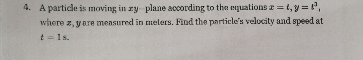 4. A particle is moving in ry-plane according to the equations a = t, Y = t°,
%3D
where x, y are measured in meters. Find the particle's velocity and speed at
t = 1s.
%3D
