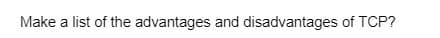 Make a list of the advantages and disadvantages of TCP?