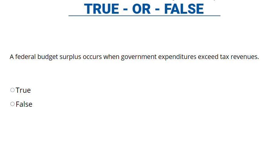 TRUE - OR - FALSE
A federal budget surplus occurs when government expenditures exceed tax revenues.
O True
O False