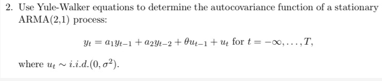 2. Use Yule-Walker equations to determine the autocovariance function of a stationary
ARMA(2,1) process:
T,
Yt = a1Yt-1+ a2Yt–2+ Out-1+ u4 for t = -0, .
where u ~ i.i.d.(0, o²).
