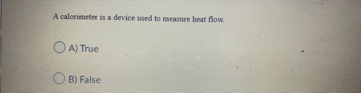 A calorimeter is a device used to measure heat flow.
O A) True
B) False
