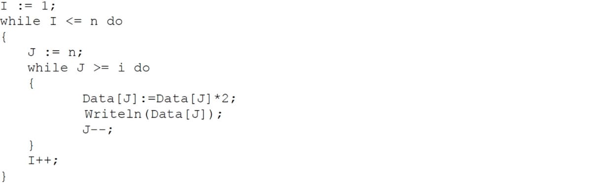 I = 1;
while I <= n do
{
J := n;
while J >= i do
{
I++;
Data [J] :=Data [J] *2;
Writeln (Data [J]);
J--;