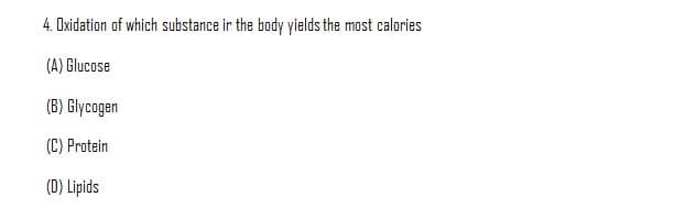 4. Oxidation of which substance in the body yields the most calories
(A) Glucose
(B) Glycogen
(C) Protein
(D) Lipids