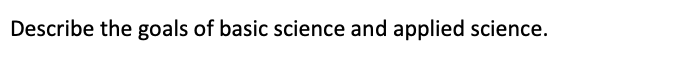 Describe the goals of basic science and applied science.
