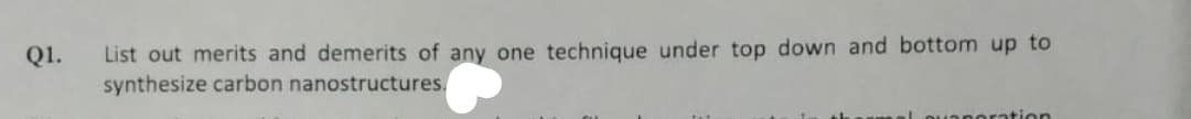 List out merits and demerits of any one technique under top down and bottom up to
synthesize carbon nanostructures,
Q1.
