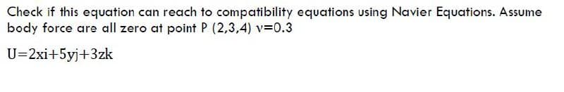 Check if this equation can reach to compatibility equations using Navier Equations. Assume
body force are all zero at point P (2,3,4) v=0.3
U=2xi+5yj+3zk
