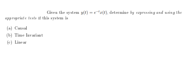 Given the system y(t) = e-x(t), determine by expressing and using the
%3D
appropriate tests if this system is
(a) Causal
(b) Time Invariant
(c) Line ar
