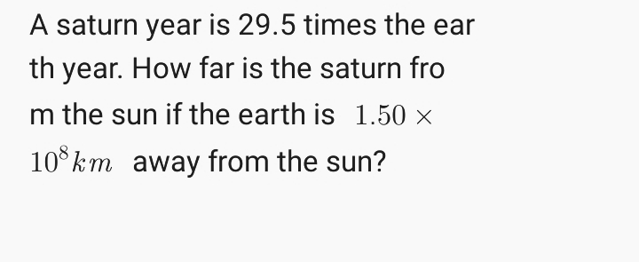 A saturn year is 29.5 times the ear
th year. How far is the saturn fro
m the sun if the earth is 1.50 ×
10km away from the sun?
