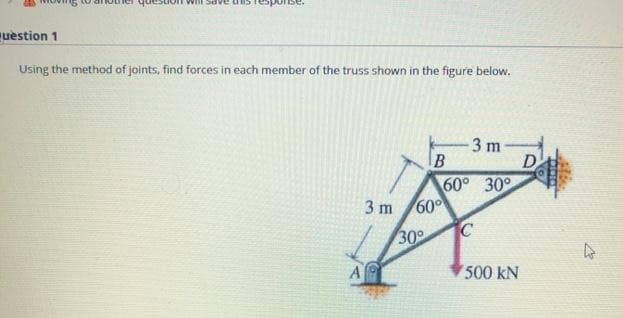 BAPS JUM
uestion 1
Using the method of joints, find forces in each member of the truss shown in the figure below.
3 m
D
60° 30°
3 m
60
30
A
500 kN
