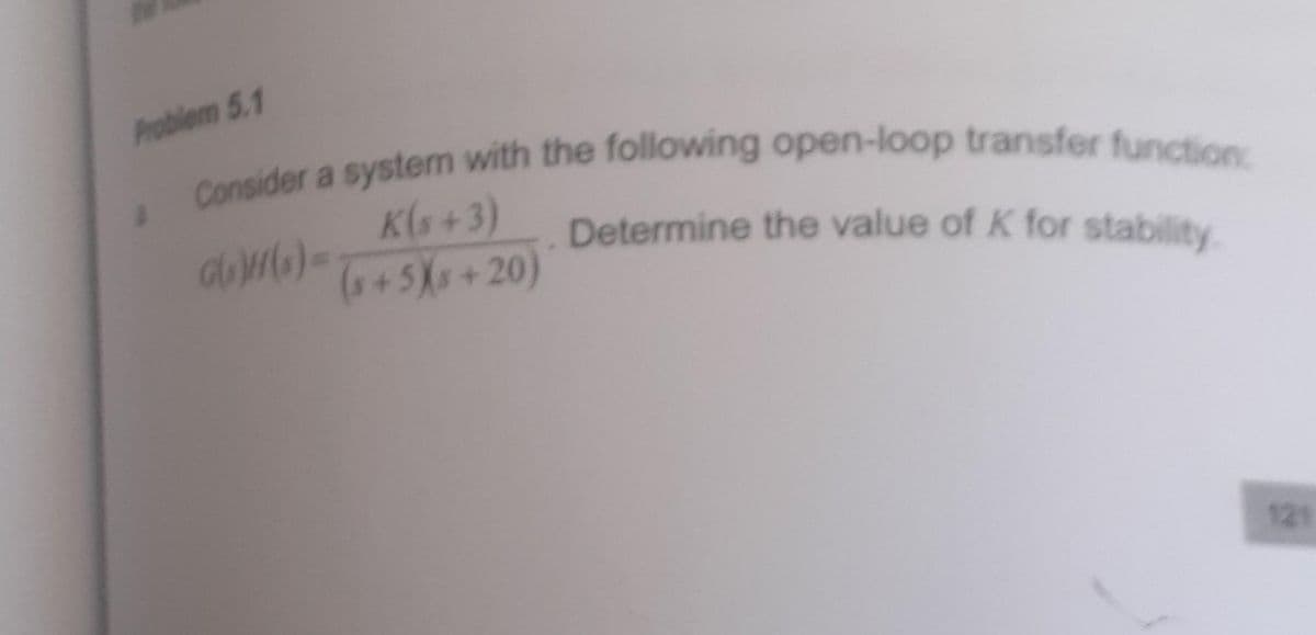 Problem 5.1
Consider a system with the following open-loop transfer function
K(s+3)
G(s)H(s) = (s+5Xs+20)
Determine the value of K for stability
121