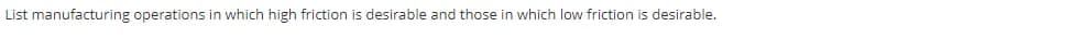 List manufacturing operations in which high friction is desirable and those in which low friction is desirable.
