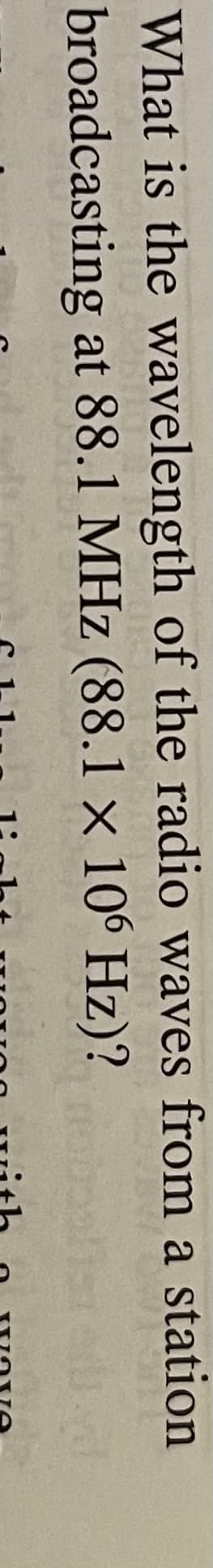 What is the wavelength of the radio waves from a station
broadcasting at 88.1 MHz (88.1 × 106 Hz)?
