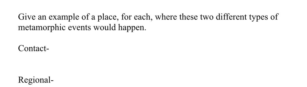 Give an example of a place, for each, where these two different types of
metamorphic events would happen.
Contact-
Regional-