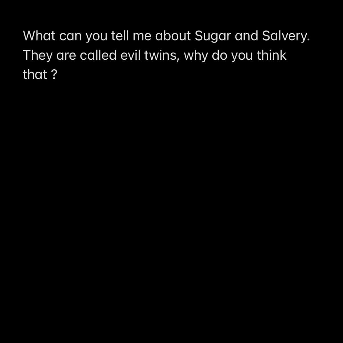 What can you tell me about Sugar and Salvery.
They are called evil twins, why do you think
that?