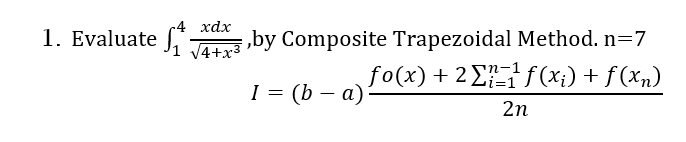 4 xdx
1. Evaluate f √4+x3,by Composite Trapezoidal Method. n=7
I = (b − a)?
fo(x) + 2 Σï_¹ƒ(xi) + f(xn)
2n