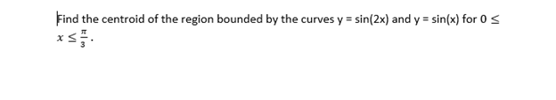 Find the centroid of the region bounded by the curves y = sin(2x) and y = sin(x) for 0 <
x≤7.