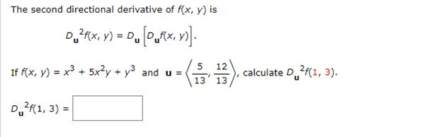 The second directional derivative of f(x, y) is
D²Rx, y) = Du [DRX, Y)]
If f(x, y) = x3+5x2y+ y³ and u =
D₁2f(1, 3) =
5
calculate D 2f(1, 3).
Du
13
13