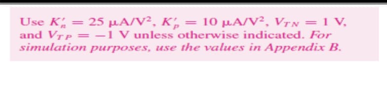 Use K = 25 μA/V², K₂ = 10 µA/V², VTN = 1 V,
and VTP = -1 V unless otherwise indicated. For
simulation purposes, use the values in Appendix B.