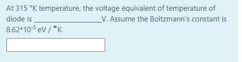 At 315 °K temperature, the voltage equivalent of temperature of
diode is
V. Assume the Boltzmann's constant is
8.62*10-5 ev / °K

