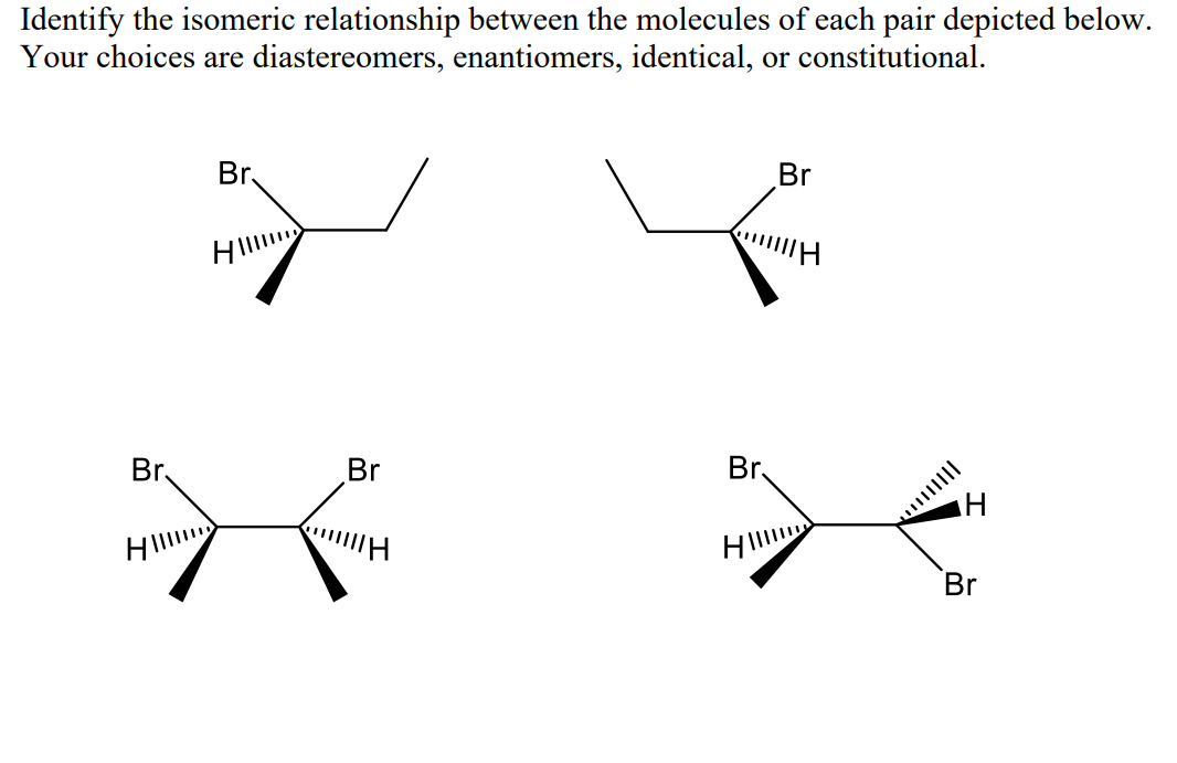 Identify the isomeric relationship between the molecules of each pair depicted below.
Your choices are diastereomers, enantiomers, identical, or constitutional.
Br.
Br
HI
Br.
Br
Br.
Br
