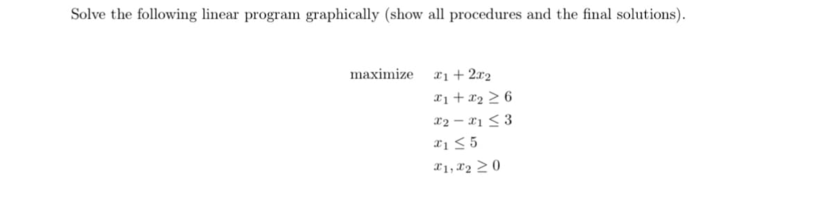 Solve the following linear program graphically (show all procedures and the final solutions).
maximize
x1 + 2x₂
x1+x₂ ≥ 6
x2x1 ≤3
x1 ≤ 5
X1, X20