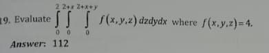 19. Evaluate
2 2+x2+x+y
SS S f(x,y,z) dzdydx where f(x,y,z)=4.
00 0
Answer: 112